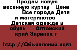 Продам новую весенную куртку › Цена ­ 1 500 - Все города Дети и материнство » Детская одежда и обувь   . Алтайский край,Заринск г.